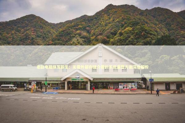 老旧电脑焕发新生：无需外部存储介质的系统重塑方案深度解析 IT技术