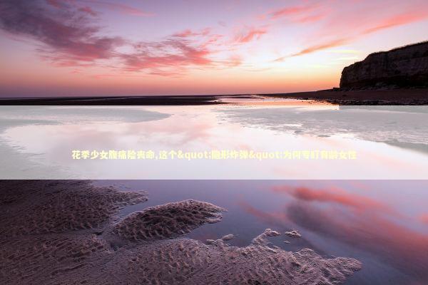 花季少女腹痛险丧命,这个"隐形炸弹"为何专盯育龄女性 健康养生