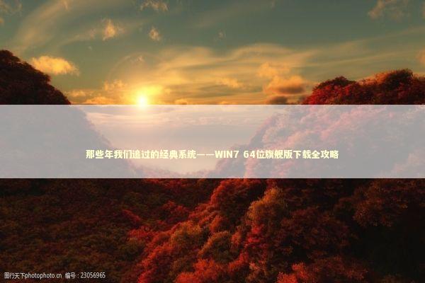 那些年我们追过的经典系统——WIN7 64位旗舰版下载全攻略 IT技术